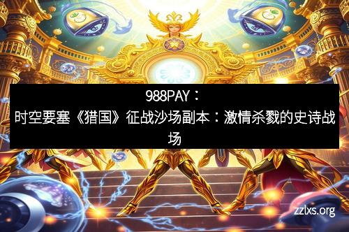 988PAY：时空要塞《猎国》征战沙场副本：激情杀戮的史诗战场